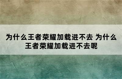 为什么王者荣耀加载进不去 为什么王者荣耀加载进不去呢